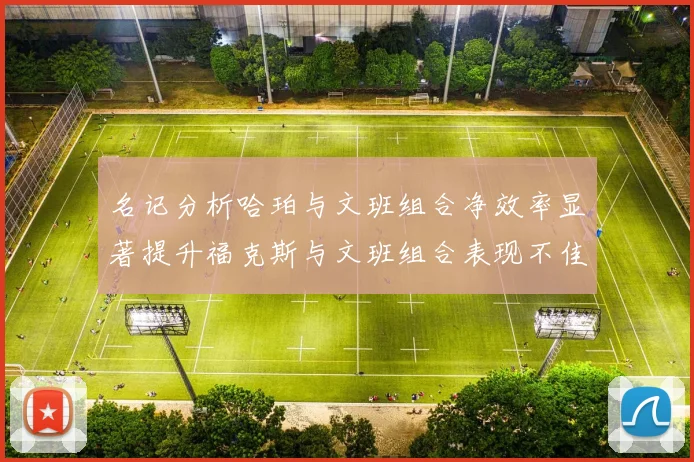 名记分析哈珀与文班组合净效率显著提升福克斯与文班组合表现不佳差距明显