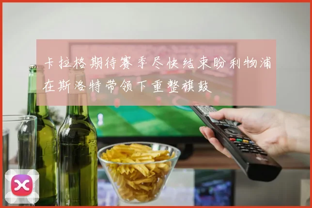 卡拉格期待赛季尽快结束盼利物浦在斯洛特带领下重整旗鼓