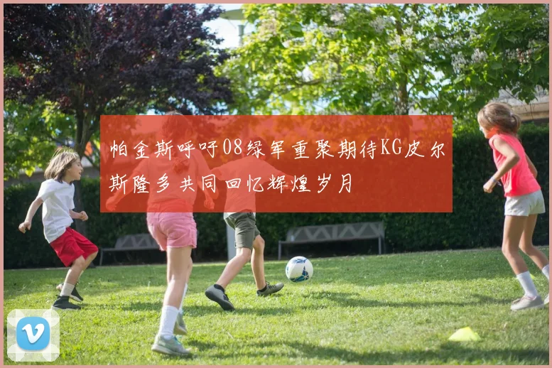 帕金斯呼吁08绿军重聚期待KG皮尔斯隆多共同回忆辉煌岁月
