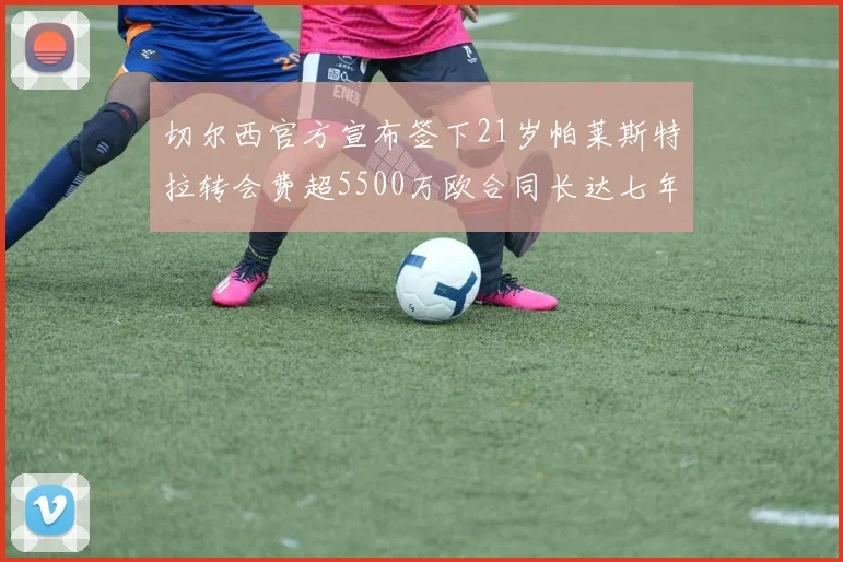 切尔西官方宣布签下21岁帕莱斯特拉转会费超5500万欧合同长达七年