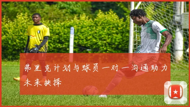 弗里克计划与球员一对一沟通助力未来抉择