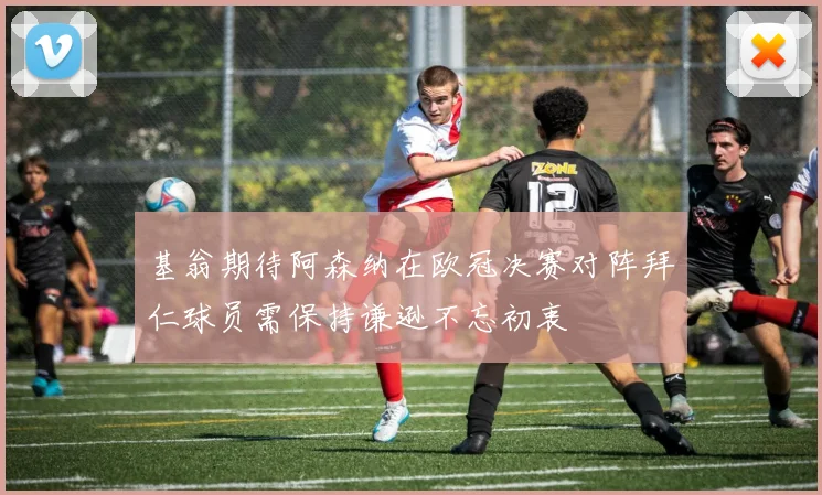 基翁期待阿森纳在欧冠决赛对阵拜仁球员需保持谦逊不忘初衷