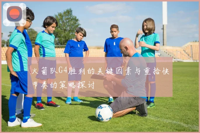 火箭队G4胜利的关键因素与重拾快节奏的策略探讨