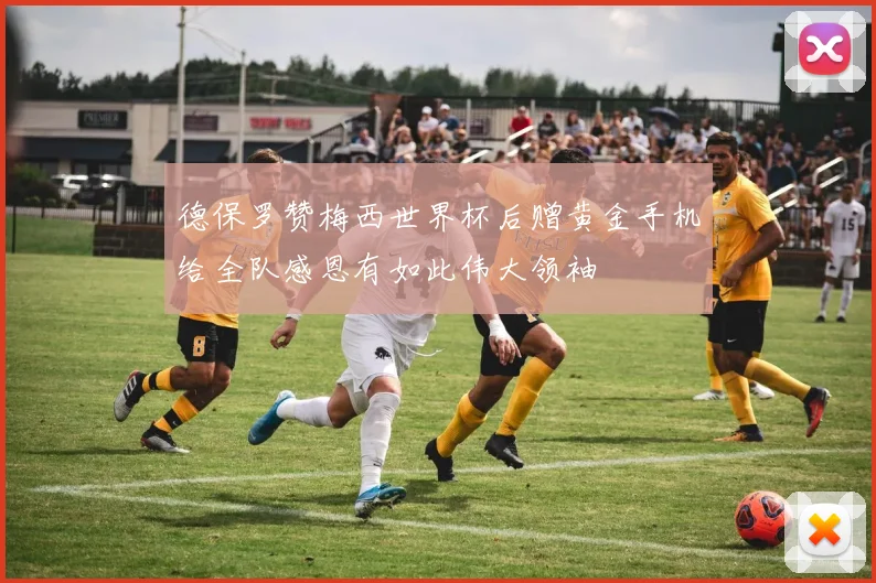 德保罗赞梅西世界杯后赠黄金手机给全队感恩有如此伟大领袖