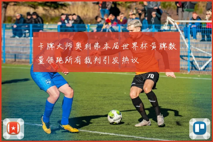 卡牌大师奥利弗本届世界杯黄牌数量领跑所有裁判引发热议