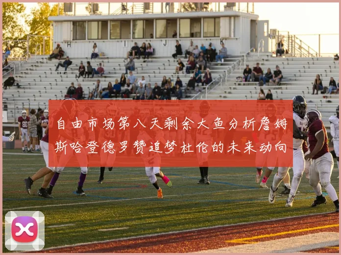 自由市场第八天剩余大鱼分析詹姆斯哈登德罗赞追梦杜伦的未来动向