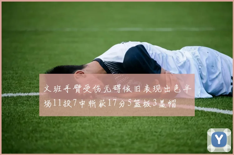 文班手臂受伤无碍依旧表现出色半场11投7中斩获17分5篮板3盖帽