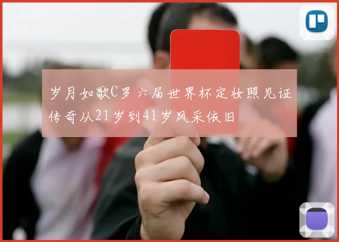 岁月如歌C罗六届世界杯定妆照见证传奇从21岁到41岁风采依旧