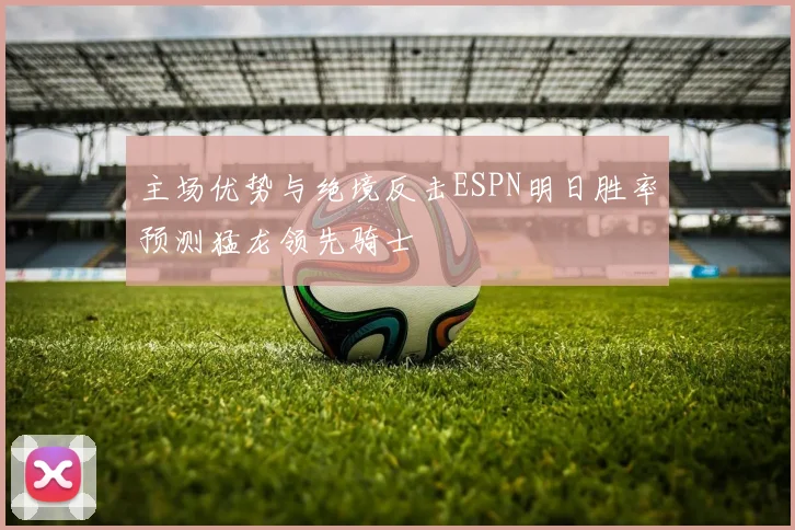 主场优势与绝境反击ESPN明日胜率预测猛龙领先骑士