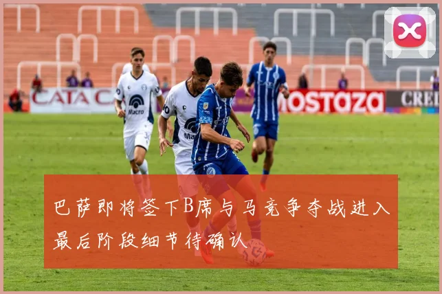 巴萨即将签下B席与马竞争夺战进入最后阶段细节待确认