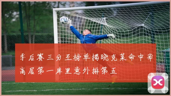 季后赛三分王榜单揭晓克莱命中率高居第一库里意外排第五